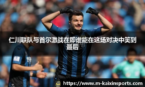 仁川联队与首尔激战在即谁能在这场对决中笑到最后